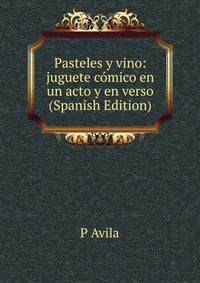 Pasteles y vino: juguete comico en un acto y en verso (Spanish Edition)