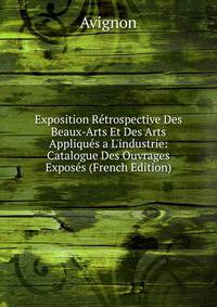 Exposition R?trospective Des Beaux-Arts Et Des Arts Appliqu?s a L'industrie: Catalogue Des Ouvrages Expos?s (French Edition)