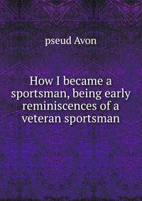 How I became a sportsman, being early reminiscences of a veteran sportsman