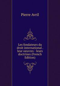 Les fondateurs du droit international . leur oeuvres - leurs doctrines (French Edition)