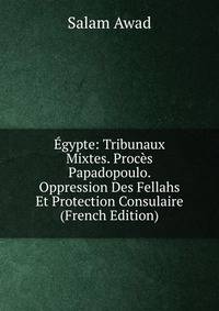 Egypte: Tribunaux Mixtes. Proces Papadopoulo. Oppression Des Fellahs Et Protection Consulaire (French Edition)