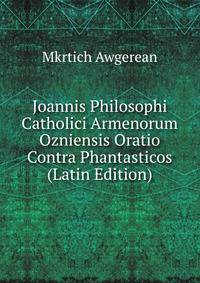 Joannis Philosophi Catholici Armenorum Ozniensis Oratio Contra Phantasticos (Latin Edition)
