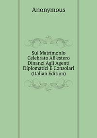 Sul Matrimonio Celebrato All'estero Dinanzi Agli Agenti Diplomatici E Consolari (Italian Edition)