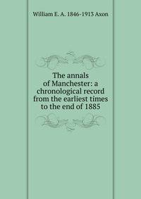 The annals of Manchester: a chronological record from the earliest times to the end of 1885