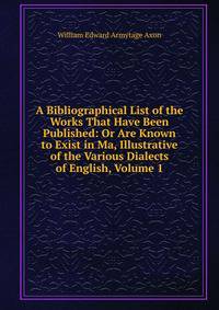 A Bibliographical List of the Works That Have Been Published: Or Are Known to Exist in Ma, Illustrative of the Various Dialects of English, Volume 1