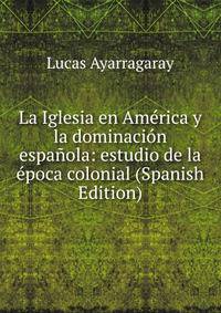 La Iglesia en America y la dominacion espanola: estudio de la epoca colonial (Spanish Edition)