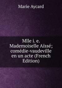 Mlle i. e. Mademoiselle Aisse; comedie-vaudeville en un acte (French Edition)