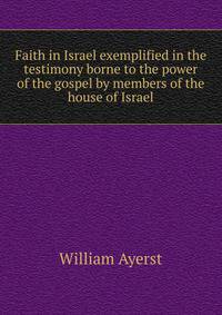 Faith in Israel exemplified in the testimony borne to the power of the gospel by members of the house of Israel