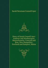 Diary of Sarah Connell Ayer: Andover and Newburyport, Massachusetts; Concord and Bow, New Hampshire; Portland and Eastport, Maine