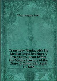 Transitory Mania, with Its Medico-Legal Bearing: A Prize Essay, Read Before the Medical Society of the State of California, April 17, 1885