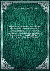 El panteon universal, diccionario historico de vidas interesantes, aventuras amorosas, secesos tragicos, escenas romanticas, lances jocosos, progresos cientificos y literarios (Spanish Edition)