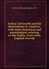 Arthur Aylsworth and his descendents in America, with notes historical and genealogical, relating to the family, from early English records