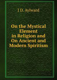 On the Mystical Element in Religion and On Ancient and Modern Spiritism