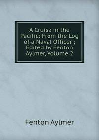 A Cruise in the Pacific: From the Log of a Naval Officer ; Edited by Fenton Aylmer, Volume 2
