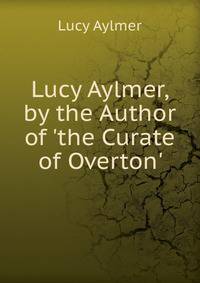 Lucy Aylmer, by the Author of 'the Curate of Overton'.