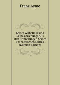 Kaiser Wilhelm II Und Seine Erziehung: Aus Den Erinnerungen Seines Franzosischen Lehres (German Edition)