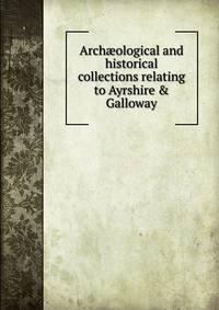 Arch?ological and historical collections relating to Ayrshire &amp; Galloway