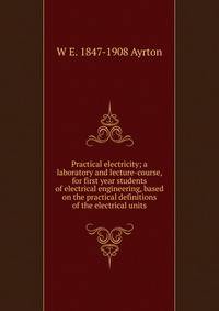 Practical electricity; a laboratory and lecture-course, for first year students of electrical engineering, based on the practical definitions of the electrical units