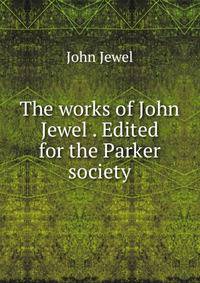 The works of John Jewel . Edited for the Parker society