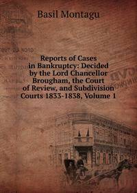 Reports of Cases in Bankruptcy: Decided by the Lord Chancellor Brougham, the Court of Review, and Subdivision Courts 1833-1838, Volume 1