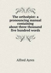 The orthoepist: a pronouncing manual containing about three thousand five hundred words