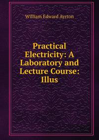 Practical Electricity: A Laboratory and Lecture Course: Illus