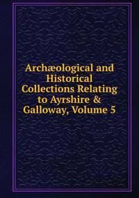 Arch?ological and Historical Collections Relating to Ayrshire &amp; Galloway, Volume 5