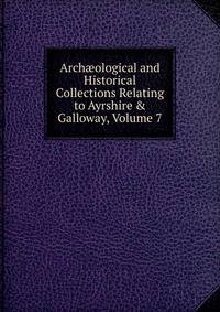 Arch?ological and Historical Collections Relating to Ayrshire &amp; Galloway, Volume 7