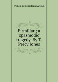 Firmilian; a "spasmodic" tragedy. By T. Percy Jones