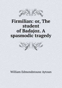 Firmilian: or, The student of Badajoz. A spasmodic tragedy