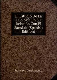El Estudio De La Filologia En Su Relacion Con El Sanskrit (Spanish Edition)
