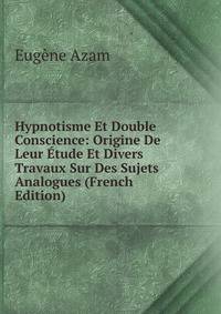 Hypnotisme Et Double Conscience: Origine De Leur Etude Et Divers Travaux Sur Des Sujets Analogues (French Edition)