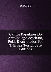 Cantos Populares Do Archipelago Acoriano, Publ. E Annotados Por T. Braga (Portuguese Edition)