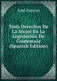 Tesis Derechos De La Mujer En La Legislacion De Guatemala (Spanish Edition)