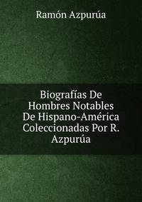 Biografias De Hombres Notables De Hispano-America Coleccionadas Por R. Azpurua