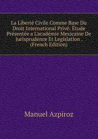 La Libert? Civile Comme Base Du Droit International Priv?: ?tude Pr?sent?e a L'acad?mie Mexicaine De Jurisprudence Et Legislation . (French Edition)