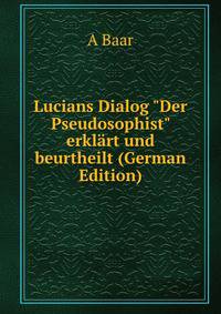Lucians Dialog "Der Pseudosophist" erkl?rt und beurtheilt (German Edition)