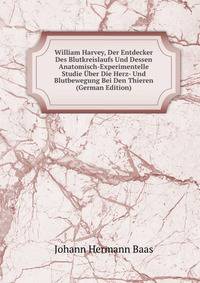 William Harvey, Der Entdecker Des Blutkreislaufs Und Dessen Anatomisch-Experimentelle Studie Uber Die Herz- Und Blutbewegung Bei Den Thieren (German Edition)