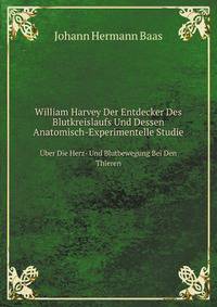 William Harvey, Der Entdecker Des Blutkreislaufs Und Dessen Anatomisch-Experimentelle Studie Uber Die Herz- Und Blutbewegung Bei Den Thieren: . Der Geburt Harvey