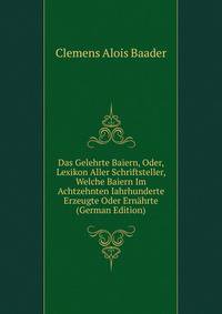 Das Gelehrte Baiern, Oder, Lexikon Aller Schriftsteller, Welche Baiern Im Achtzehnten Iahrhunderte Erzeugte Oder Ernahrte (German Edition)