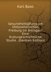 Gesundheitspflege Im Mittelalterlichen Freiburg Im Breisgau: Eine Kulturgeschichtliche Studie . (German Edition)