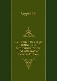 Die Fahrten Des Sajjid Batthal: Ein Altturkischer Volks- Und Sittenroman (German Edition)