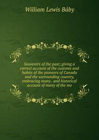Souvenirs of the past; giving a correct account of the customs and habits of the pioneers of Canada and the surrounding country, embracing many . and historical account of many of the mo
