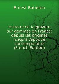 Histoire de la gravure sur gemmes en France: depuis les origines jusqu'? l'?poque contemporaine (French Edition)
