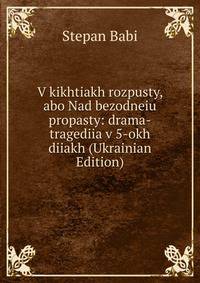 V kikhtiakh rozpusty, abo Nad bezodneiu propasty: drama-tragediia v 5-okh diiakh (Ukrainian Edition)