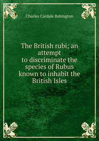The British rubi; an attempt to discriminate the species of Rubus known to inhabit the British Isles