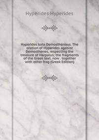Hyperides kata Demosthenous. The oration of Hyperides aganist Demosthenes, respecting the treasure of Harpalus; the fragments of the Greek text, now . together with other frag (Greek Edition)