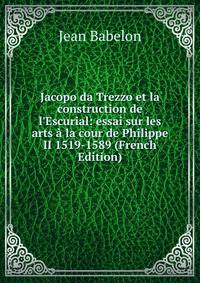 Jacopo da Trezzo et la construction de l'Escurial: essai sur les arts ? la cour de Philippe II 1519-1589 (French Edition)