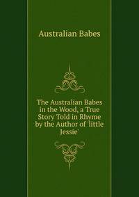 The Australian Babes in the Wood, a True Story Told in Rhyme by the Author of 'little Jessie'.