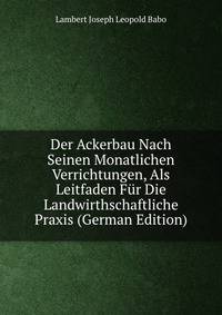 Der Ackerbau Nach Seinen Monatlichen Verrichtungen, Als Leitfaden Fur Die Landwirthschaftliche Praxis (German Edition)